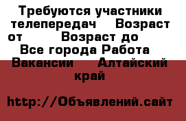 Требуются участники телепередач. › Возраст от ­ 18 › Возраст до ­ 60 - Все города Работа » Вакансии   . Алтайский край